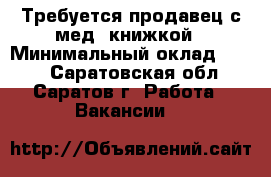 Требуется продавец с мед. книжкой › Минимальный оклад ­ 500 - Саратовская обл., Саратов г. Работа » Вакансии   